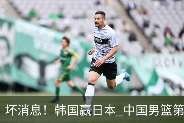 坏消息！韩国赢日本 中国男篮第二阶段形势不乐观