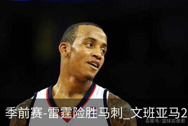 季前赛-雷霆险胜马刺 文班亚马20分切特21+9
