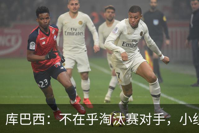 库巴西：不在乎淘汰赛对手，小组第一已达成目标，我们是低开高走
