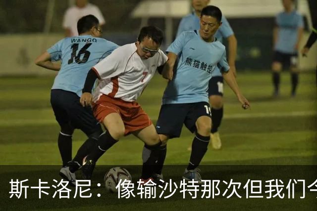 斯卡洛尼：像输沙特那次但我们今天做出回应 就3天半休息难以理解