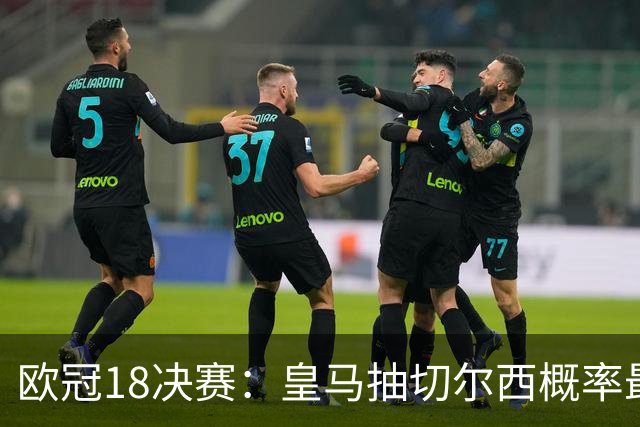 欧冠1/8决赛：皇马抽切尔西概率最高 巴黎场场硬仗