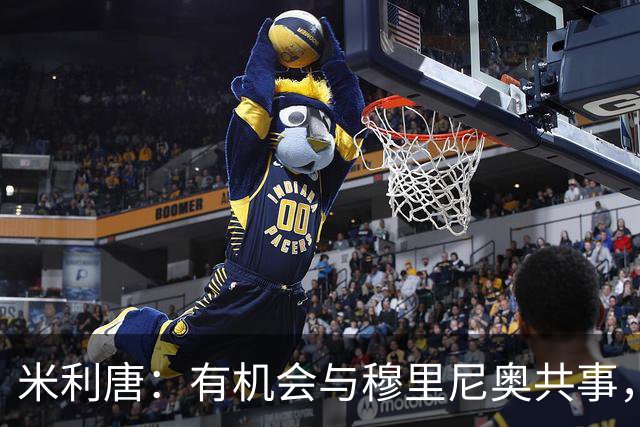 米利唐：有机会与穆里尼奥共事，我迫不及待重返训练场