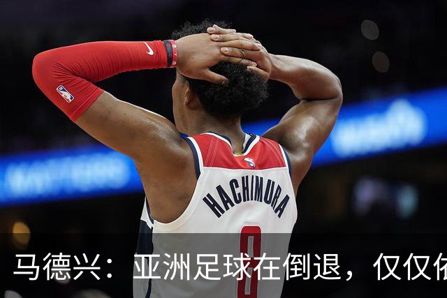 马德兴：亚洲足球在倒退，仅仅依靠外援和资本救不了亚洲足球