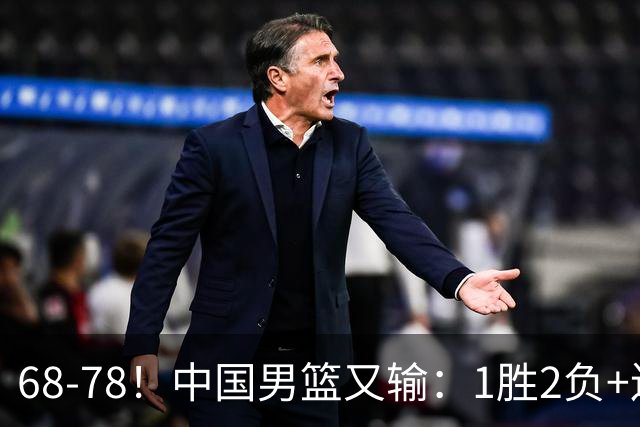 68-78！中国男篮又输：1胜2负+连败，爆发激烈冲突，下场也不好打