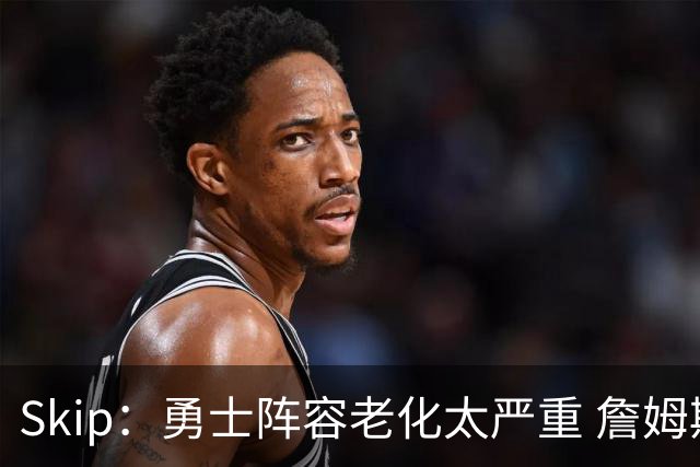 Skip：勇士阵容老化太严重 詹姆斯回骑士夺冠概率大过勇士