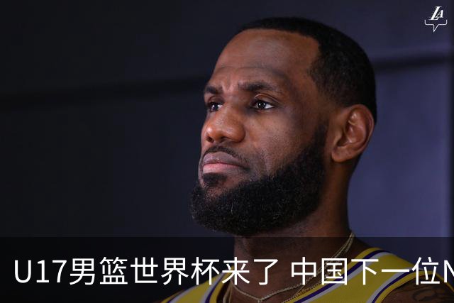 U17男篮世界杯来了 中国下一位NBA球员或就在其中